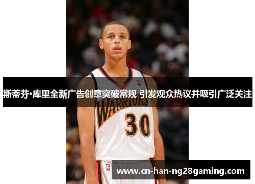 斯蒂芬·库里全新广告创意突破常规 引发观众热议并吸引广泛关注 斯蒂芬·库里全新广告创意突破常规 引发观众热议并吸引广泛关注