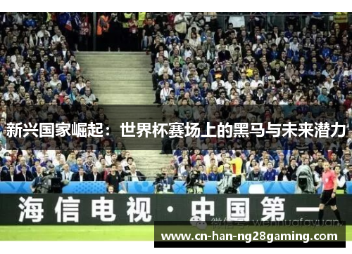 新兴国家崛起：世界杯赛场上的黑马与未来潜力