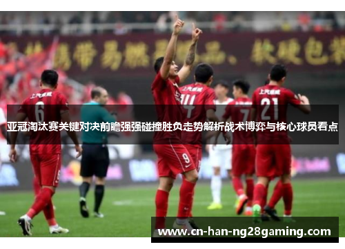亚冠淘汰赛关键对决前瞻强强碰撞胜负走势解析战术博弈与核心球员看点 亚冠淘汰赛关键对决前瞻强强碰撞胜负走势解析战术博弈与核心球员看点