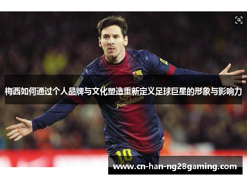 梅西如何通过个人品牌与文化塑造重新定义足球巨星的形象与影响力 梅西如何通过个人品牌与文化塑造重新定义足球巨星的形象与影响力
