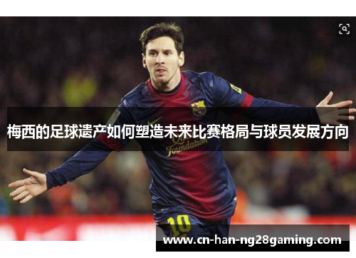 梅西的足球遗产如何塑造未来比赛格局与球员发展方向