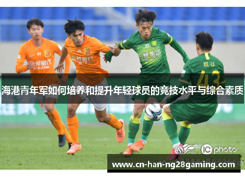 海港青年军如何培养和提升年轻球员的竞技水平与综合素质 海港青年军如何培养和提升年轻球员的竞技水平与综合素质