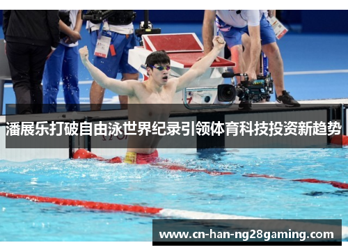 潘展乐打破自由泳世界纪录引领体育科技投资新趋势 潘展乐打破自由泳世界纪录引领体育科技投资新趋势