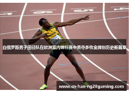 白俄罗斯男子田径队在欧洲室内锦标赛中勇夺多枚金牌创历史新篇章 白俄罗斯男子田径队在欧洲室内锦标赛中勇夺多枚金牌创历史新篇章
