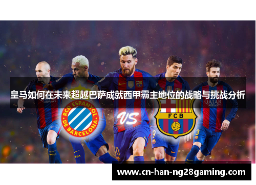 皇马如何在未来超越巴萨成就西甲霸主地位的战略与挑战分析 皇马如何在未来超越巴萨成就西甲霸主地位的战略与挑战分析