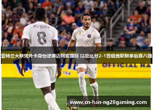 亚特兰大联凭外卡身份逆袭迈阿密国际 以总比分2-1晋级美职联季后赛八强