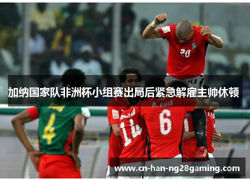 加纳国家队非洲杯小组赛出局后紧急解雇主帅休顿 加纳国家队非洲杯小组赛出局后紧急解雇主帅休顿