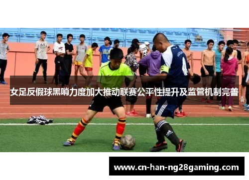 女足反假球黑哨力度加大推动联赛公平性提升及监管机制完善 女足反假球黑哨力度加大推动联赛公平性提升及监管机制完善