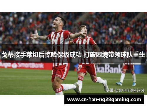 戈蒂接手莱切后惊险保级成功 打破困境带领球队重生 戈蒂接手莱切后惊险保级成功 打破困境带领球队重生