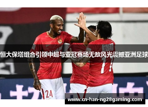 恒大保塔组合引领中超与亚冠赛场无敌风光震撼亚洲足球 恒大保塔组合引领中超与亚冠赛场无敌风光震撼亚洲足球