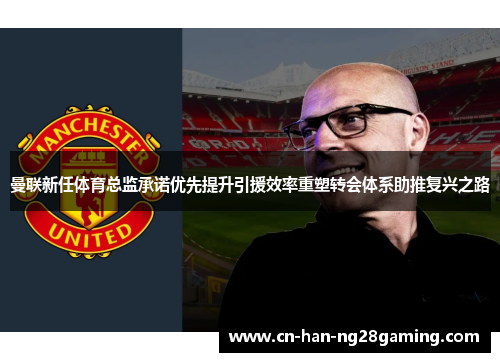 曼联新任体育总监承诺优先提升引援效率重塑转会体系助推复兴之路 曼联新任体育总监承诺优先提升引援效率重塑转会体系助推复兴之路
