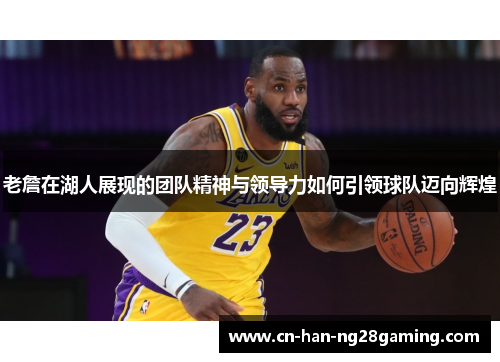老詹在湖人展现的团队精神与领导力如何引领球队迈向辉煌 老詹在湖人展现的团队精神与领导力如何引领球队迈向辉煌