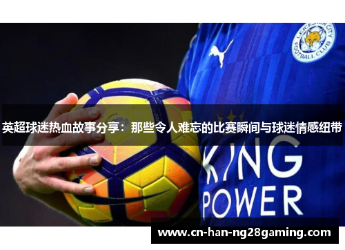 英超球迷热血故事分享：那些令人难忘的比赛瞬间与球迷情感纽带