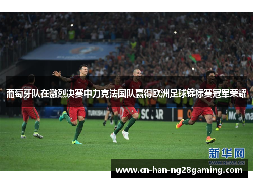 葡萄牙队在激烈决赛中力克法国队赢得欧洲足球锦标赛冠军荣耀