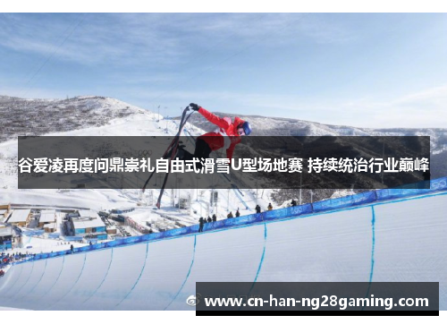 谷爱凌再度问鼎崇礼自由式滑雪U型场地赛 持续统治行业巅峰