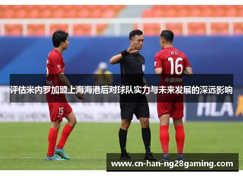 评估米内罗加盟上海海港后对球队实力与未来发展的深远影响