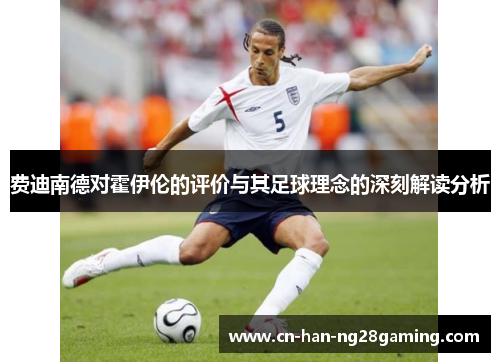 费迪南德对霍伊伦的评价与其足球理念的深刻解读分析