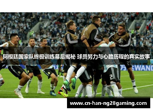 阿根廷国家队终极训练幕后揭秘 球员努力与心路历程的真实故事