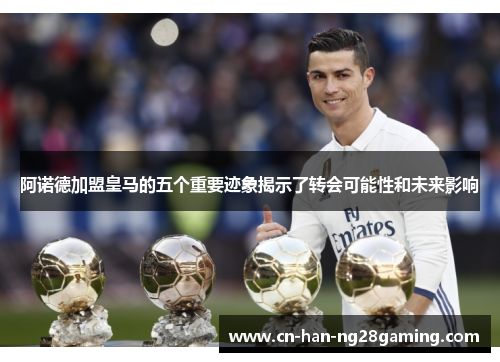 阿诺德加盟皇马的五个重要迹象揭示了转会可能性和未来影响