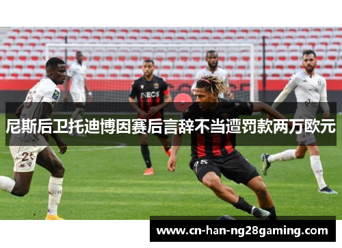 尼斯后卫托迪博因赛后言辞不当遭罚款两万欧元 尼斯后卫托迪博因赛后言辞不当遭罚款两万欧元