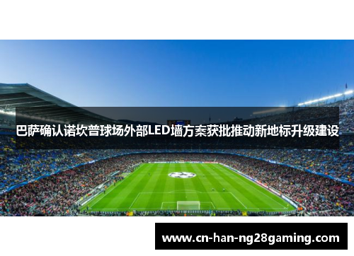 巴萨确认诺坎普球场外部LED墙方案获批推动新地标升级建设