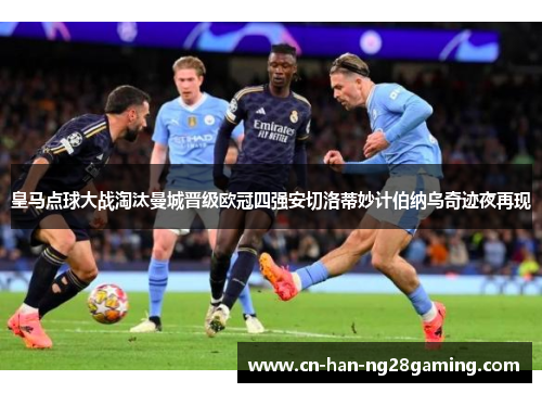 皇马点球大战淘汰曼城晋级欧冠四强安切洛蒂妙计伯纳乌奇迹夜再现