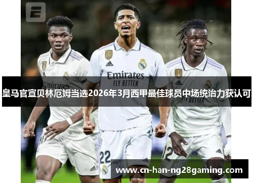 皇马官宣贝林厄姆当选2026年3月西甲最佳球员中场统治力获认可 皇马官宣贝林厄姆当选2026年3月西甲最佳球员中场统治力获认可