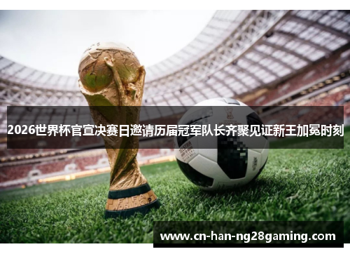 2026世界杯官宣决赛日邀请历届冠军队长齐聚见证新王加冕时刻 2026世界杯官宣决赛日邀请历届冠军队长齐聚见证新王加冕时刻