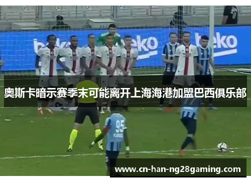 奥斯卡暗示赛季末可能离开上海海港加盟巴西俱乐部
