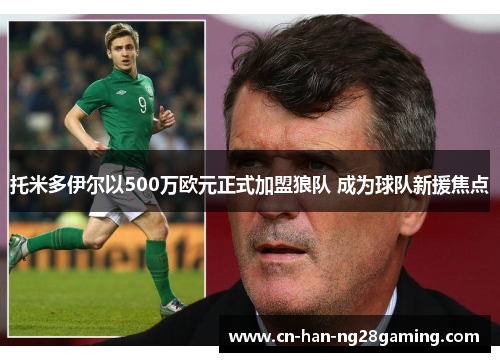 托米多伊尔以500万欧元正式加盟狼队 成为球队新援焦点 托米多伊尔以500万欧元正式加盟狼队 成为球队新援焦点