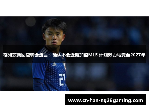 格列兹曼回应转会流言：确认不会近期加盟MLS 计划效力马竞至2027年