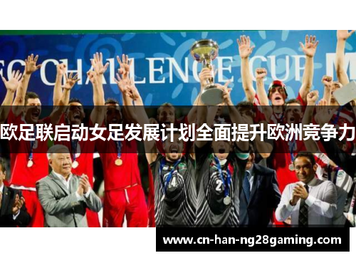 欧足联启动女足发展计划全面提升欧洲竞争力 欧足联启动女足发展计划全面提升欧洲竞争力