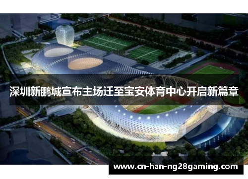 深圳新鹏城宣布主场迁至宝安体育中心开启新篇章